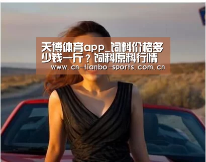 天博体育app_饲料价格多少钱一斤?饲料原料行情快报(图1) 天博体育